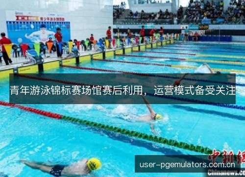 青年游泳锦标赛场馆赛后利用，运营模式备受关注