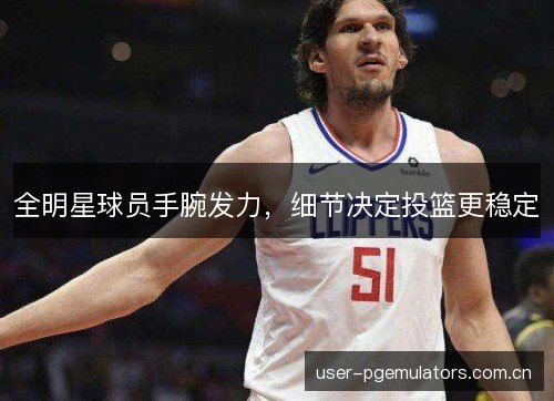 全明星球员手腕发力,细节决定投篮更稳定 全明星球员手腕发力,细节决定投篮更稳定