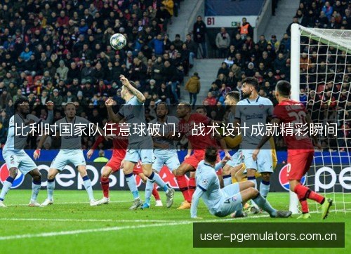 比利时国家队任意球破门,战术设计成就精彩瞬间 比利时国家队任意球破门,战术设计成就精彩瞬间