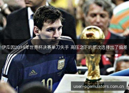 伊瓜因2014年世界杯决赛单刀失手 高压之下的那次选择出了偏差